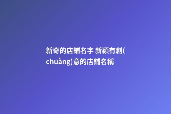 新奇的店鋪名字 新穎有創(chuàng)意的店鋪名稱-第1張-店鋪起名-玄機(jī)派